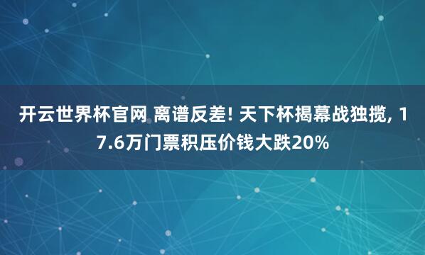 開云世界杯官網 離譜反差! 天下杯揭幕戰獨攬, 17.6萬門票積壓價錢大跌20%