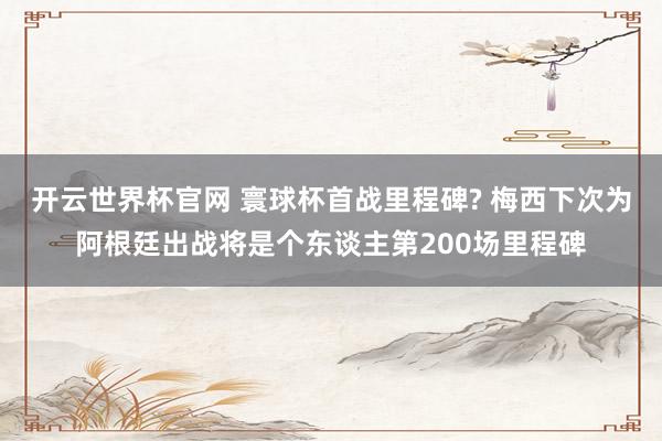 開云世界杯官網 寰球杯首戰(zhàn)里程碑? 梅西下次為阿根廷出戰(zhàn)將是個東談主第200場里程碑