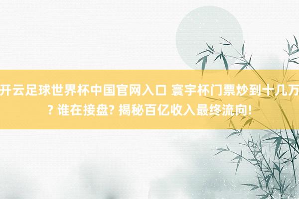 開云足球世界杯中國官網入口 寰宇杯門票炒到十幾萬? 誰在接盤? 揭秘百億收入最終流向!