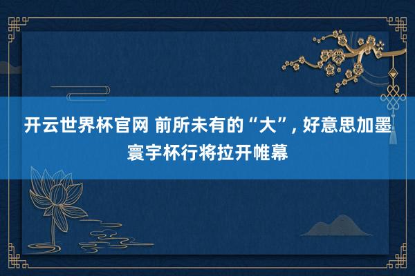 開云世界杯官網(wǎng) 前所未有的“大”, 好意思加墨寰宇杯行將拉開帷幕