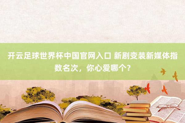 開(kāi)云足球世界杯中國(guó)官網(wǎng)入口 新劇變裝新媒體指數(shù)名