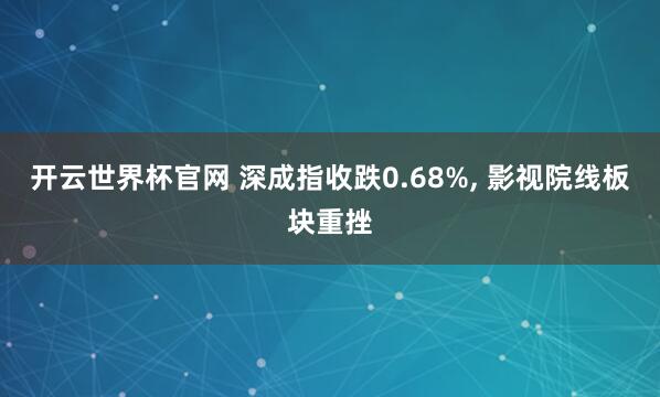 開云世界杯官網(wǎng) 深成指收跌0.68%, 影視院線板塊重挫