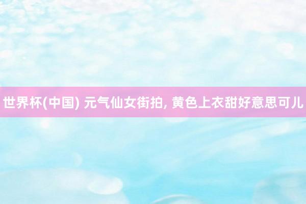 世界杯(中國) 元?dú)庀膳峙? 黃色上衣甜好意思可兒