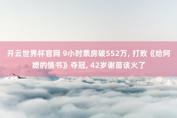 開云世界杯官網 9小時票房破552萬， 打敗《給阿嬤的情書》奪冠， 42歲謝苗該火了