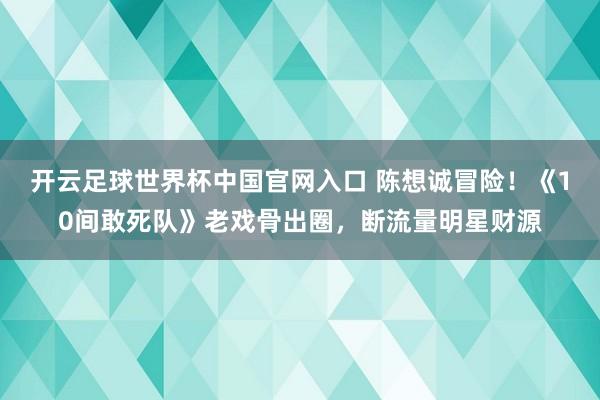 開云足球世界杯中國官網入口 陳想誠冒險！《10間敢死隊》老戲骨出圈，斷流量明星財源