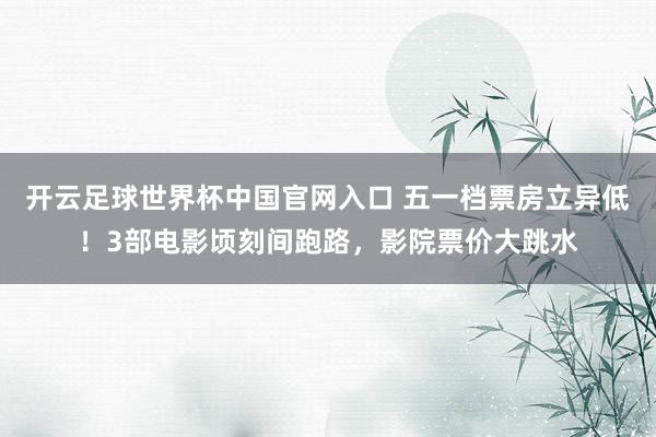 開云足球世界杯中國官網入口 五一檔票房立異低！3部電影頃刻間跑路，影院票價大跳水
