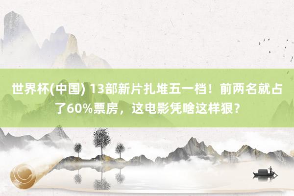 世界杯(中國) 13部新片扎堆五一檔!前兩名就占了60%票房,這電影憑啥這樣狠?