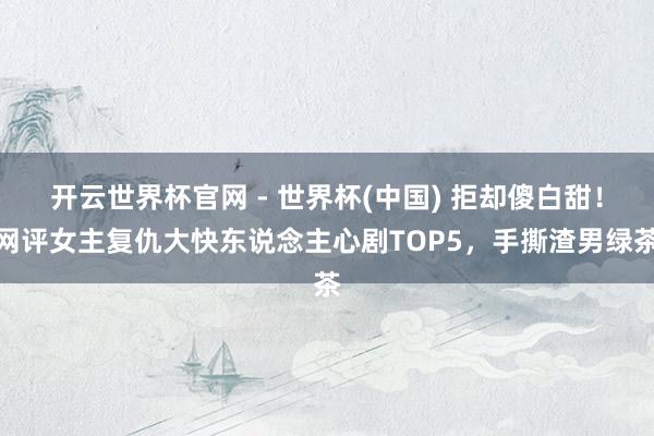 開云世界杯官網 - 世界杯(中國) 拒卻傻白甜!網評女主復仇大快東說念主心劇TOP5,手撕渣男綠茶