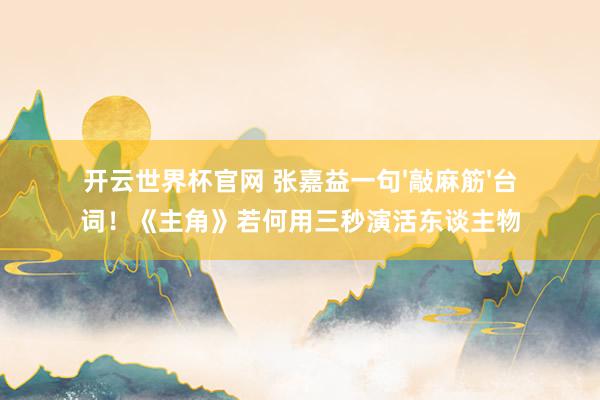 開云世界杯官網 張嘉益一句'敲麻筋'臺詞!《主角》若何用三秒演活東談主物