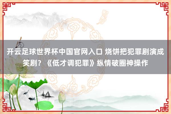 開云足球世界杯中國官網入口 燒餅把犯罪劇演成笑劇？《低才調犯罪》縱情破圈神操作