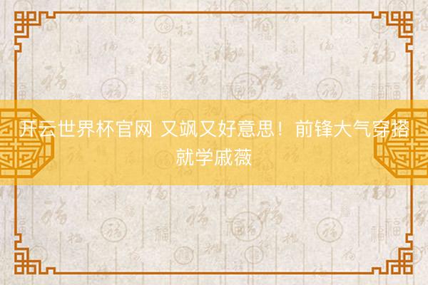開云世界杯官網 又颯又好意思！前鋒大氣穿搭就學戚薇
