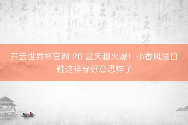 開云世界杯官網(wǎng) 26 夏天超火爆！小香風淺口鞋這樣穿好意思炸了