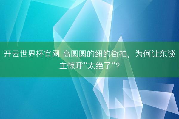 開云世界杯官網 高圓圓的紐約街拍，為何讓東談主驚呼“太絕了”？