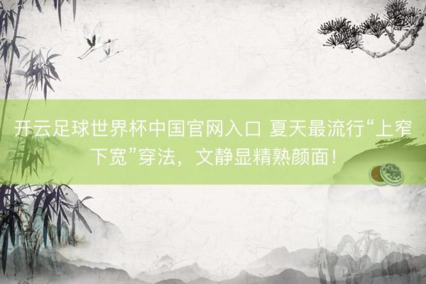 開云足球世界杯中國官網入口 夏天最流行“上窄下寬”穿法，文靜顯精熟顏面！