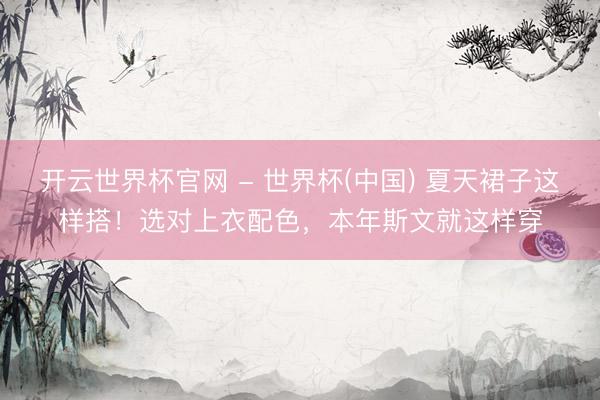 開云世界杯官網(wǎng) - 世界杯(中國(guó)) 夏天裙子這樣搭！選對(duì)上衣配色，本年斯文就這樣穿