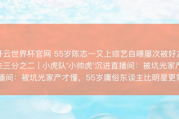 開云世界杯官網 55歲陳志一又上綜藝自曝屢次被好友坑騙，鈔票丟失三分之二 | 小虎隊'小帥虎'沉進直播間：被坑光家產才懂，55歲庸俗東談主比明星更需要防心眼