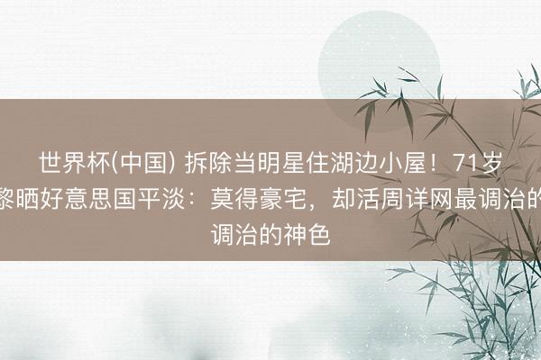 世界杯(中國) 拆除當明星住湖邊小屋!71歲姜黎黎曬好意思國平淡:莫得豪宅,卻活周詳網最調治的神色