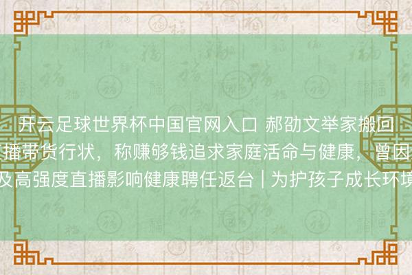 開云足球世界杯中國官網入口 郝劭文舉家搬回臺灣假寓,法規(guī)大陸直播帶貨行狀,稱賺夠錢追求家庭活命與健康,曾因繼女碰到校園問題及高強度直播影響健康聘任返臺 | 為護孩子成長環(huán)境連夜搬離?郝劭文墮淚回答:有些場地,留臺才是家