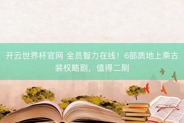 開云世界杯官網 全員智力在線！6部質地上乘古裝權略劇，值得二刷