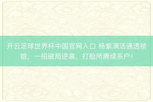 開云足球世界杯中國官網入口 楊紫演活通透禎娘，一招破局逆襲，打臉所賡續系戶！