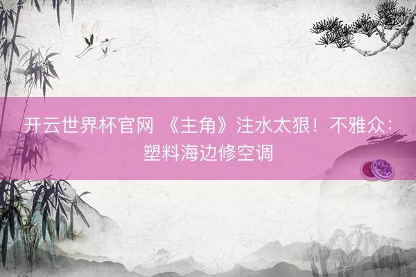 開云世界杯官網(wǎng) 《主角》注水太狠！不雅眾：塑料海邊修空調(diào)