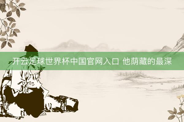 開云足球世界杯中國官網入口 他蔭藏的最深