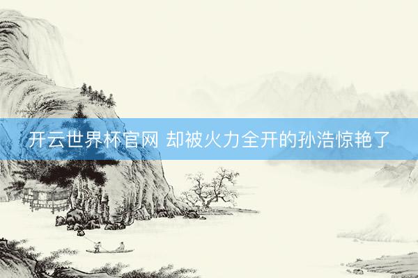 開云世界杯官網 卻被火力全開的孫浩驚艷了