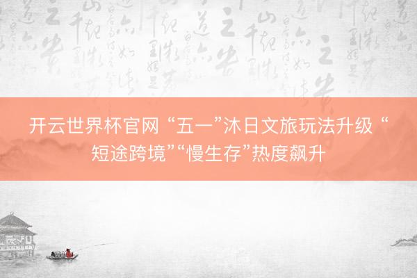 開云世界杯官網 “五一”沐日文旅玩法升級 “短途跨境”“慢生存”熱度飆升