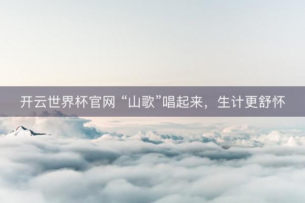 開云世界杯官網 “山歌”唱起來，生計更舒懷