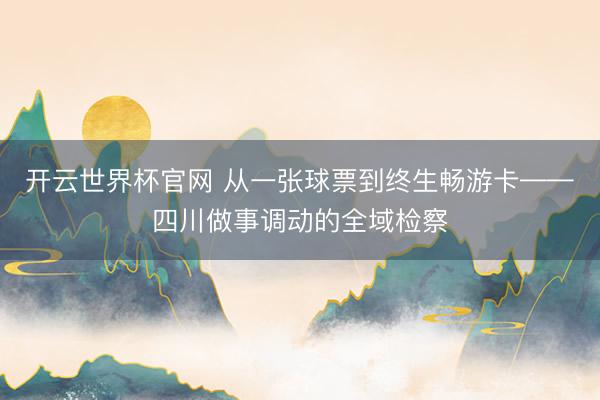 開云世界杯官網(wǎng) 從一張球票到終生暢游卡——四川做事調(diào)動的全域檢察