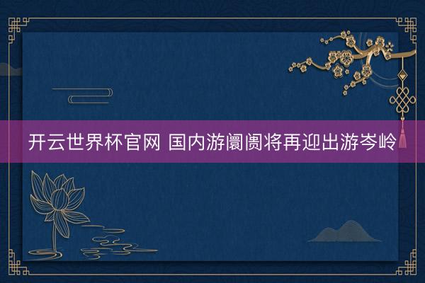開云世界杯官網 國內游阛阓將再迎出游岑嶺