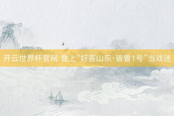 開云世界杯官網 登上“好客山東·皆魯1號”當戲迷