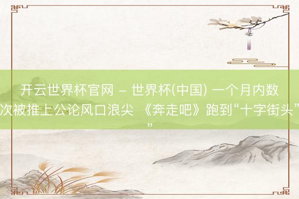 開云世界杯官網(wǎng) - 世界杯(中國) 一個月內(nèi)數(shù)次被推上公論風(fēng)口浪尖 《奔走吧》跑到“十字街頭”