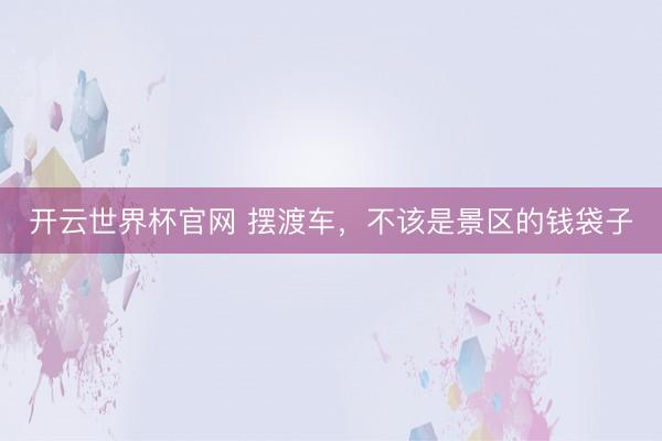 開云世界杯官網 擺渡車,不該是景區的錢袋子