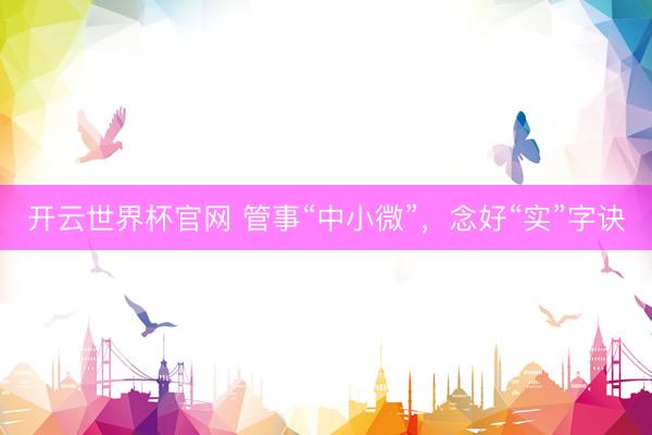 開云世界杯官網 管事“中小微”,念好“實”字訣