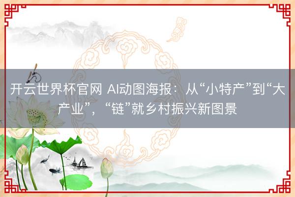 開云世界杯官網 AI動圖海報:從“小特產”到“大產業”,“鏈”就鄉村振興新圖景