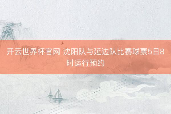 開云世界杯官網 沈陽隊與延邊隊比賽球票5日8時運行預約