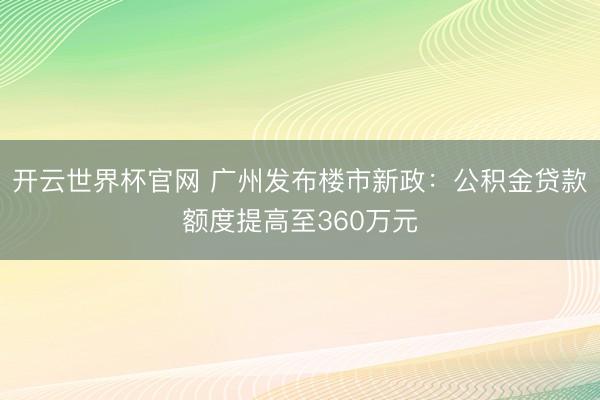 開云世界杯官網 廣州發(fā)布樓市新政：公積金貸款額度提高至360萬元
