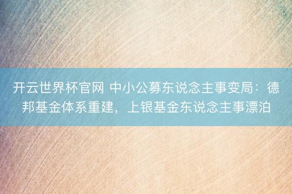 開云世界杯官網 中小公募東說念主事變局：德邦基金體系重建，上銀基金東說念主事漂泊