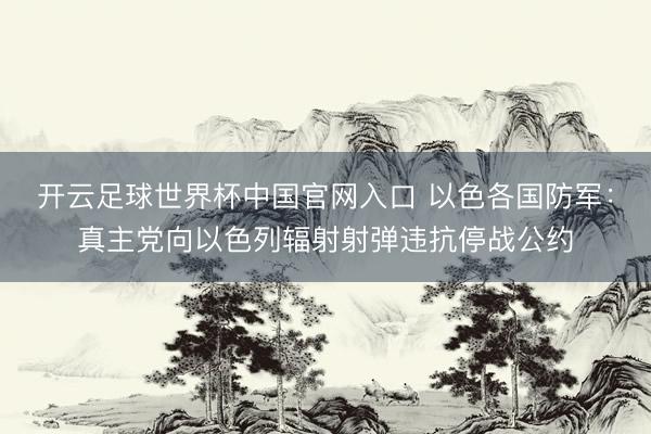 開云足球世界杯中國官網入口 以色各國防軍：真主黨向以色列輻射射彈違抗停戰(zhàn)公約