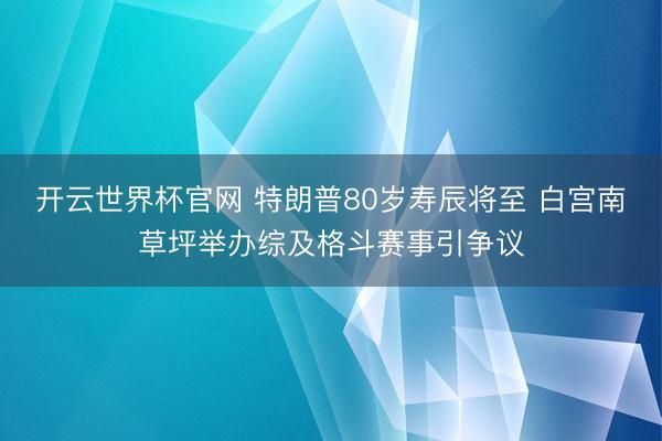 開云世界杯官網 特朗普80歲壽辰將至 白宮南草坪舉辦綜及格斗賽事引爭議