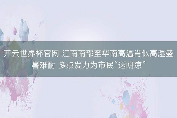 開云世界杯官網(wǎng) 江南南部至華南高溫肖似高濕盛暑難耐 多點發(fā)力為市民“送陰涼”
