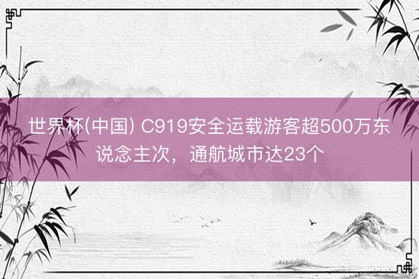 世界杯(中國(guó)) C919安全運(yùn)載游客超500萬東說念主次，通航城市達(dá)23個(gè)