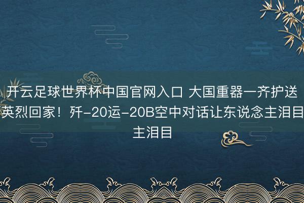 開云足球世界杯中國官網入口 大國重器一齊護送英烈回家！殲-20運-20B空中對話讓東說念主淚目