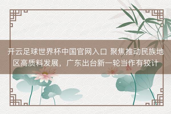 開云足球世界杯中國官網入口 聚焦推動民族地區高質料發展，廣東出臺新一輪當作有狡計