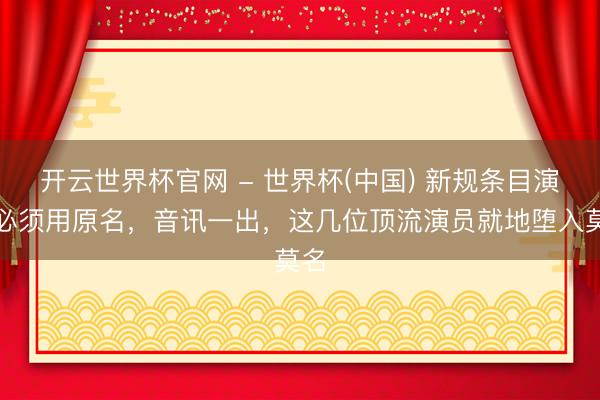 開云世界杯官網 - 世界杯(中國) 新規條目演員必須用原名，音訊一出，這幾位頂流演員就地墮入莫名