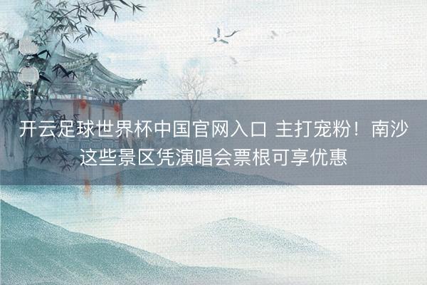開云足球世界杯中國官網入口 主打寵粉！南沙這些景區憑演唱會票根可享優惠