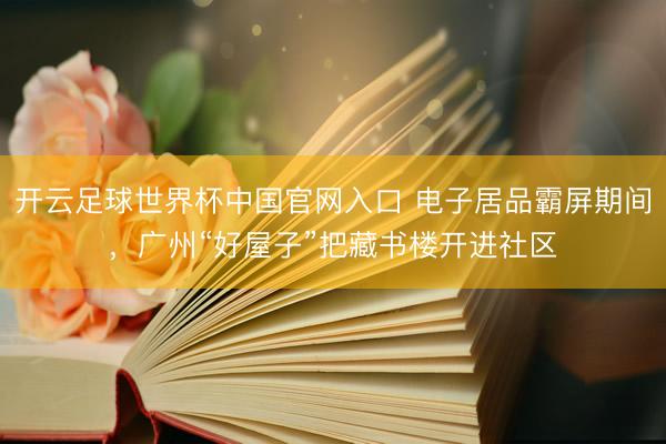 開云足球世界杯中國官網入口 電子居品霸屏期間，廣州“好屋子”把藏書樓開進社區