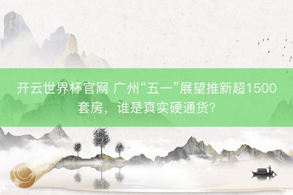 開云世界杯官網 廣州“五一”展望推新超1500套房，誰是真實硬通貨？