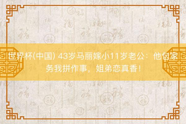 世界杯(中國) 43歲馬麗嫁小11歲老公：他包家務我拼作事，姐弟戀真香！